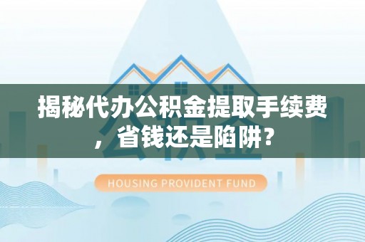 威远揭秘代办公积金提取手续费，省钱还是陷阱？