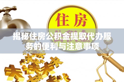 威远揭秘住房公积金提取代办服务的便利与注意事项