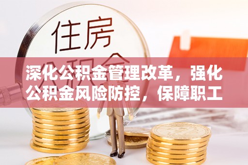 威远深化公积金管理改革，强化公积金风险防控，保障职工权益