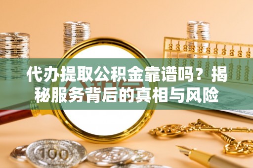 威远代办提取公积金靠谱吗？揭秘服务背后的真相与风险