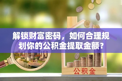 威远解锁财富密码，如何合理规划你的公积金提取金额？