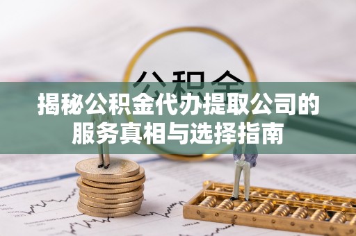 威远揭秘公积金代办提取公司的服务真相与选择指南