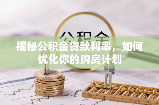 威远揭秘公积金贷款利率，如何优化你的购房计划