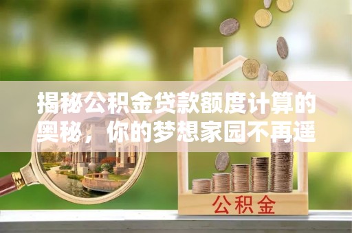 威远揭秘公积金贷款额度计算的奥秘，你的梦想家园不再遥不可及