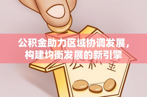 威远公积金助力区域协调发展，构建均衡发展的新引擎