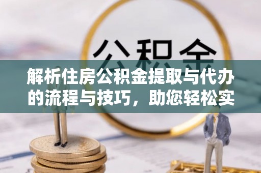 威远解析住房公积金提取与代办的流程与技巧，助您轻松实现资金流动