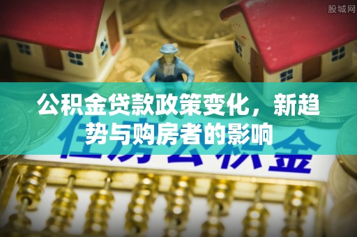威远公积金贷款政策变化，新趋势与购房者的影响