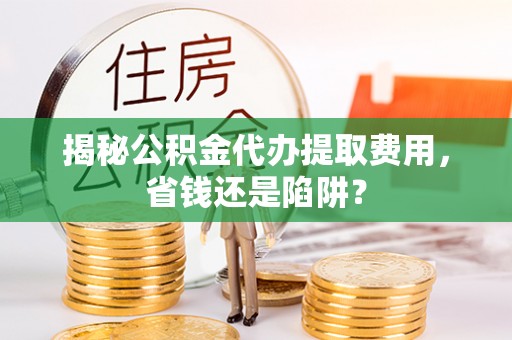 威远揭秘公积金代办提取费用，省钱还是陷阱？