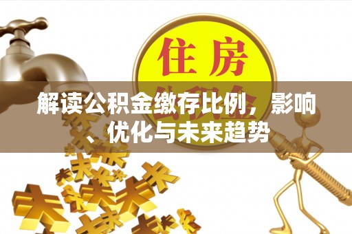 威远解读公积金缴存比例，影响、优化与未来趋势