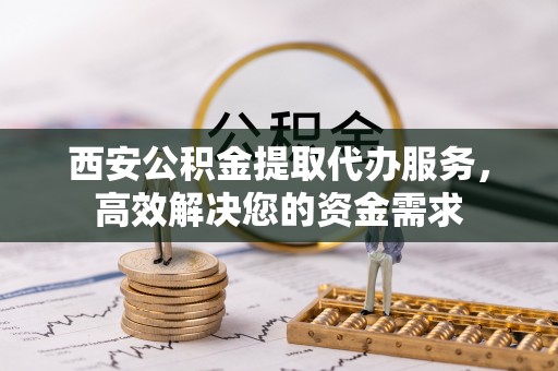 威远西安公积金提取代办服务，高效解决您的资金需求