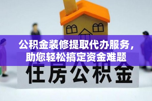 威远公积金装修提取代办服务，助您轻松搞定资金难题