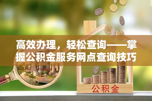 威远高效办理，轻松查询——掌握公积金服务网点查询技巧