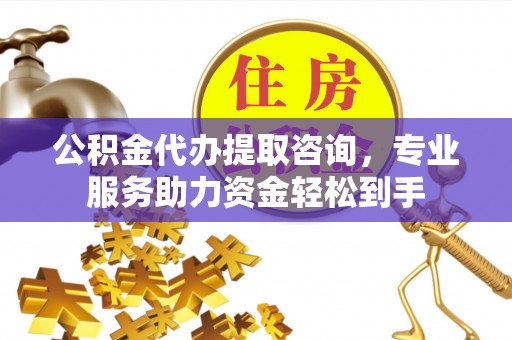 威远公积金代办提取咨询，专业服务助力资金轻松到手
