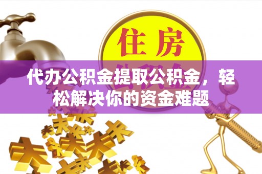 威远代办公积金提取公积金，轻松解决你的资金难题
