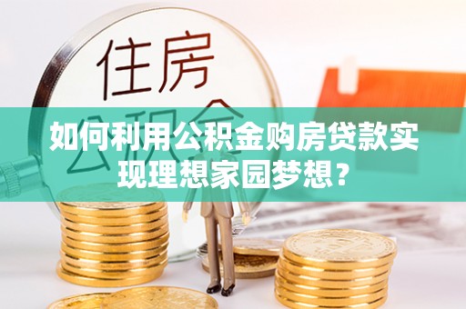 威远如何利用公积金购房贷款实现理想家园梦想？