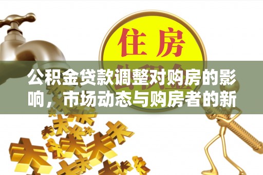 威远公积金贷款调整对购房的影响，市场动态与购房者的新选择