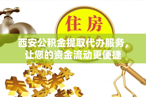 威远西安公积金提取代办服务，让您的资金流动更便捷
