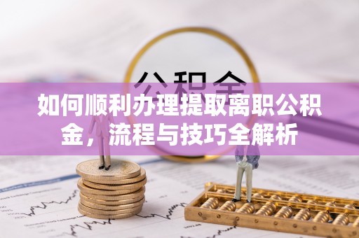 威远如何顺利办理提取离职公积金，流程与技巧全解析