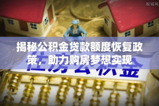 威远揭秘公积金贷款额度恢复政策，助力购房梦想实现