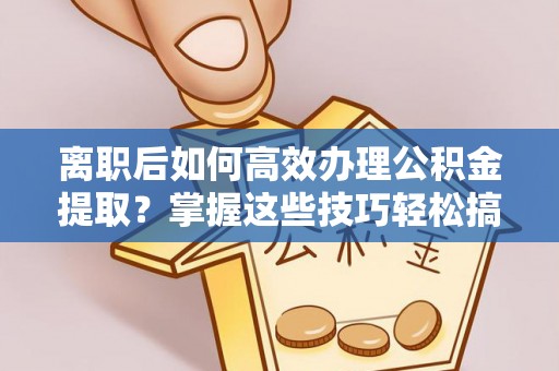 威远离职后如何高效办理公积金提取？掌握这些技巧轻松搞定