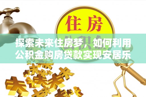 威远探索未来住房梦，如何利用公积金购房贷款实现安居乐业