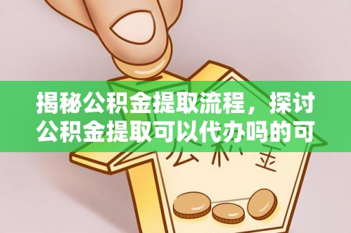 威远揭秘公积金提取流程，探讨公积金提取可以代办吗的可行性与注意事项