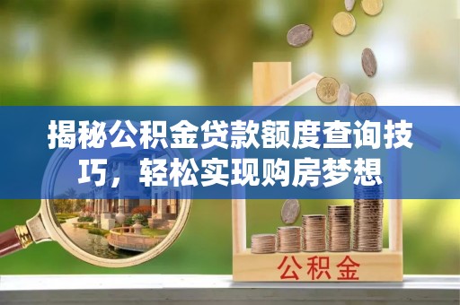 威远揭秘公积金贷款额度查询技巧，轻松实现购房梦想