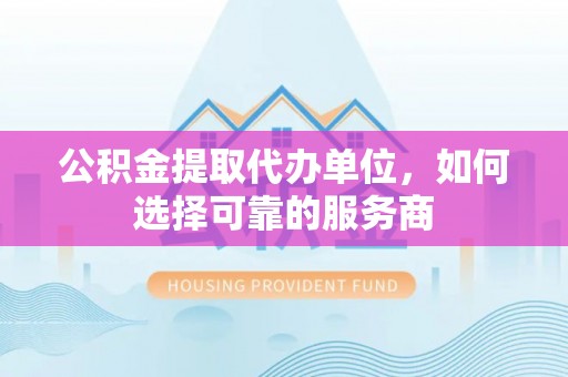 威远公积金提取代办单位，如何选择可靠的服务商
