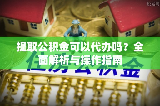威远提取公积金可以代办吗？全面解析与操作指南