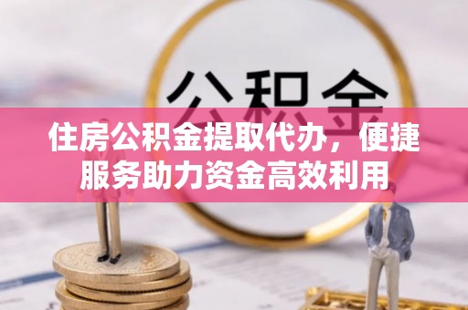 威远住房公积金提取代办，便捷服务助力资金高效利用