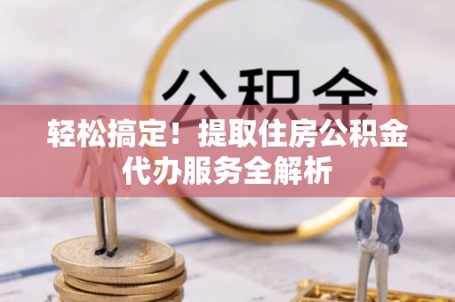 威远轻松搞定！提取住房公积金代办服务全解析