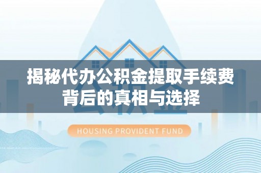 威远揭秘代办公积金提取手续费背后的真相与选择