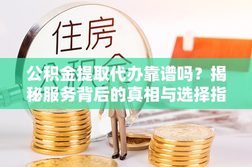 威远公积金提取代办靠谱吗？揭秘服务背后的真相与选择指南