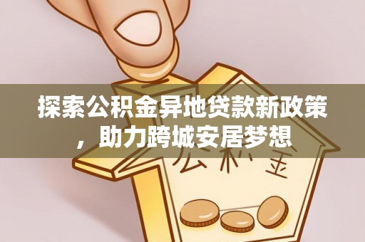 威远探索公积金异地贷款新政策，助力跨城安居梦想