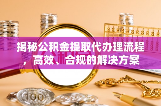 威远揭秘公积金提取代办理流程，高效、合规的解决方案