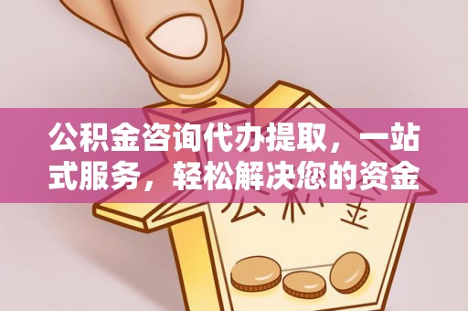 威远公积金咨询代办提取，一站式服务，轻松解决您的资金需求
