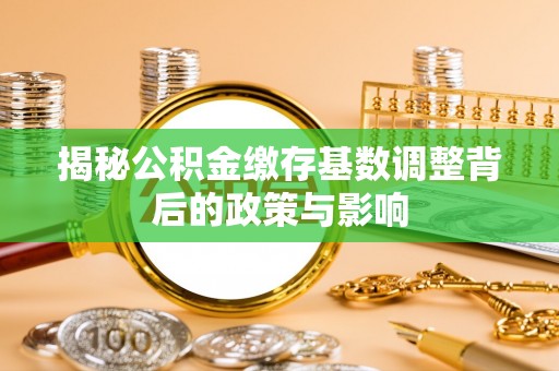 威远揭秘公积金缴存基数调整背后的政策与影响