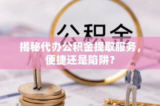 威远揭秘代办公积金提取服务，便捷还是陷阱？
