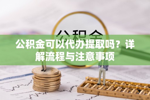 威远公积金可以代办提取吗？详解流程与注意事项