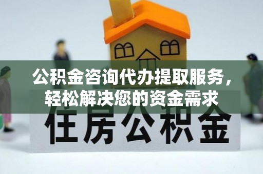 威远公积金咨询代办提取服务，轻松解决您的资金需求