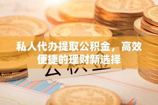 威远私人代办提取公积金，高效便捷的理财新选择