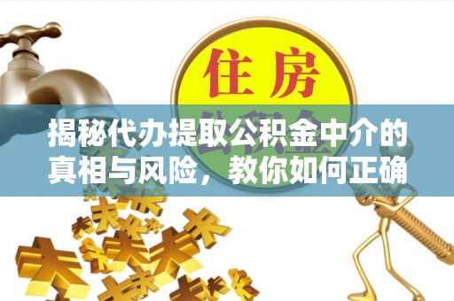 威远揭秘代办提取公积金中介的真相与风险，教你如何正确操作