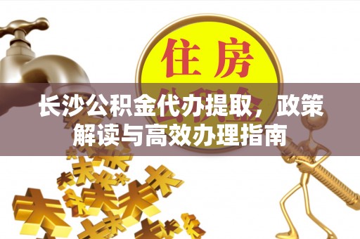 威远长沙公积金代办提取，政策解读与高效办理指南
