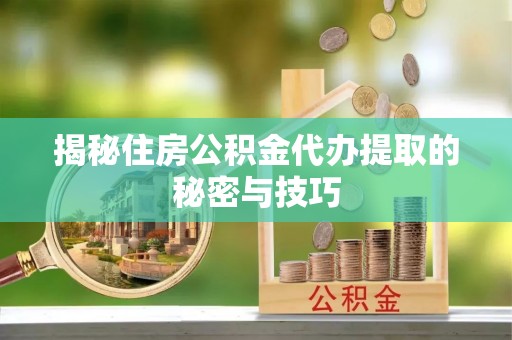 威远揭秘住房公积金代办提取的秘密与技巧