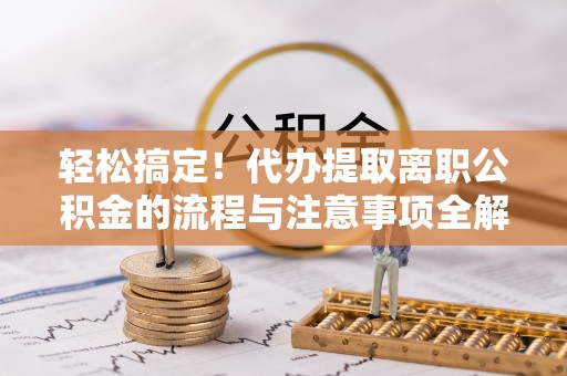 威远轻松搞定！代办提取离职公积金的流程与注意事项全解析