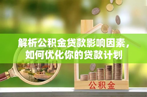 威远解析公积金贷款影响因素，如何优化你的贷款计划