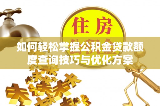 威远如何轻松掌握公积金贷款额度查询技巧与优化方案