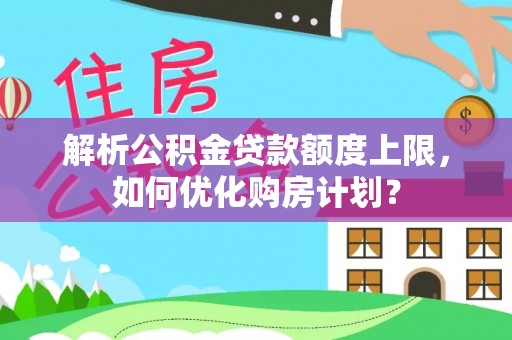 威远解析公积金贷款额度上限，如何优化购房计划？