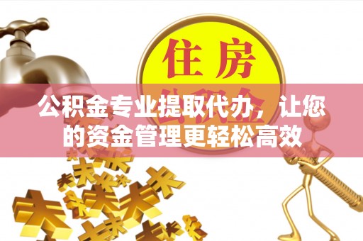 威远公积金专业提取代办，让您的资金管理更轻松高效