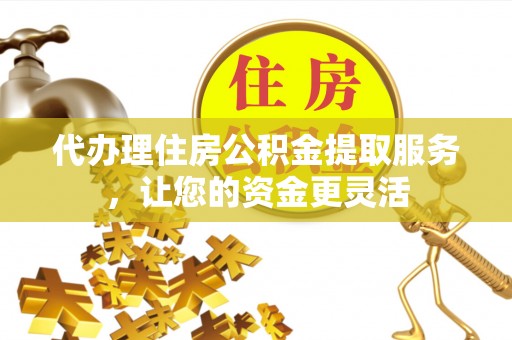 威远代办理住房公积金提取服务，让您的资金更灵活